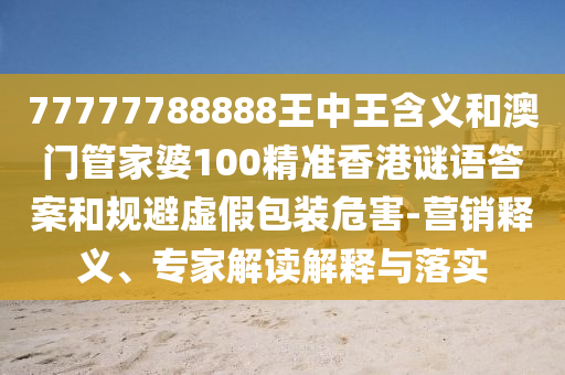 77777788888王中王含義和澳門管家婆100精準(zhǔn)香港謎語答案和規(guī)避虛假包裝危害-營銷釋義、專家解讀解釋與落實