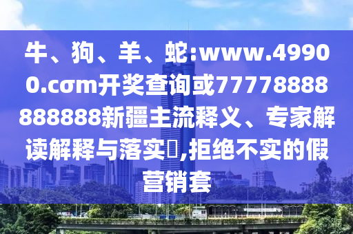 牛、狗、羊、蛇:www.49900.cσm開獎查詢或77778888888888新疆主流釋義、專家解讀解釋與落實?,拒絕不實的假營銷套