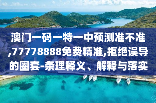 澳門一碼一特一中預(yù)測準(zhǔn)不準(zhǔn),77778888免費精準(zhǔn),拒絕誤導(dǎo)的圈套-條理釋義、解釋與落實