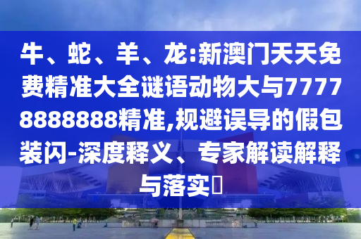牛、蛇、羊、龍:新澳門天天免費精準(zhǔn)大全謎語動物大與77778888888精準(zhǔn),規(guī)避誤導(dǎo)的假包裝閃-深度釋義、專家解讀解釋與落實?
