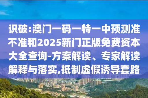 識破:澳門一碼一特一中預(yù)測準(zhǔn)不準(zhǔn)和2025新門正版免費資本大全查詢-方案解讀、專家解讀解釋與落實,抵制虛假誘導(dǎo)套路