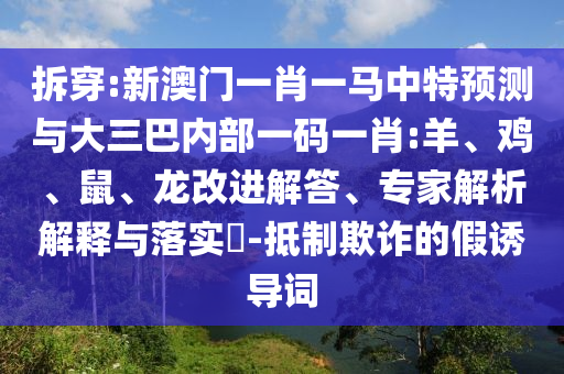 拆穿:新澳門一肖一馬中特預(yù)測與大三巴內(nèi)部一碼一肖:羊、雞、鼠、龍改進(jìn)解答、專家解析解釋與落實(shí)?-抵制欺詐的假誘導(dǎo)詞