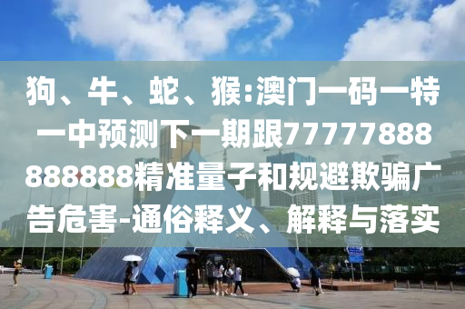 狗、牛、蛇、猴:澳門一碼一特一中預(yù)測下一期跟77777888888888精準(zhǔn)量子和規(guī)避欺騙廣告危害-通俗釋義、解釋與落實