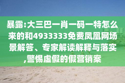 暴露:大三巴一肖一碼一特怎么來(lái)的和4933333免費(fèi)鳳凰網(wǎng)場(chǎng)景解答、專家解讀解釋與落實(shí),警惕虛假的假營(yíng)銷案