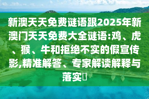新澳天天免費(fèi)謎語跟2025年新澳門天天免費(fèi)大全謎語:雞、虎、猴、牛和拒絕不實(shí)的假宣傳影,精準(zhǔn)解答、專家解讀解釋與落實(shí)?