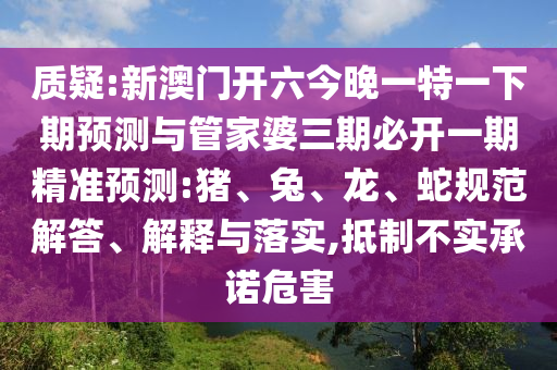 質(zhì)疑:新澳門(mén)開(kāi)六今晚一特一下期預(yù)測(cè)與管家婆三期必開(kāi)一期精準(zhǔn)預(yù)測(cè):豬、兔、龍、蛇規(guī)范解答、解釋與落實(shí),抵制不實(shí)承諾危害