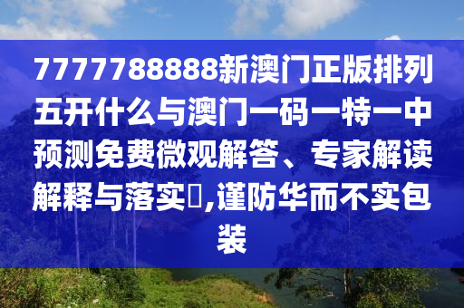 7777788888新澳門正版排列五開什么與澳門一碼一特一中預(yù)測免費(fèi)微觀解答、專家解讀解釋與落實(shí)?,謹(jǐn)防華而不實(shí)包裝