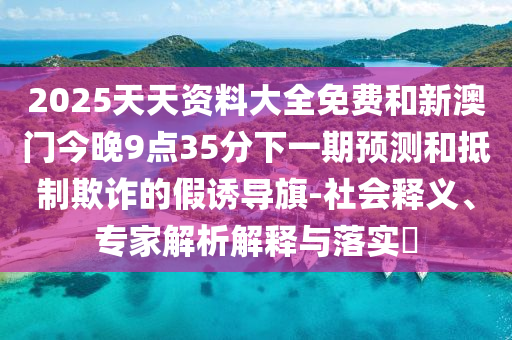 2025天天資料大全免費(fèi)和新澳門今晚9點(diǎn)35分下一期預(yù)測(cè)和抵制欺詐的假誘導(dǎo)旗-社會(huì)釋義、專家解析解釋與落實(shí)?