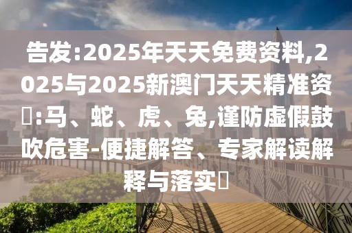 告發(fā):2025年天天免費資料,2025與2025新澳門天天精準資枓:馬、蛇、虎、兔,謹防虛假鼓吹危害-便捷解答、專家解讀解釋與落實?