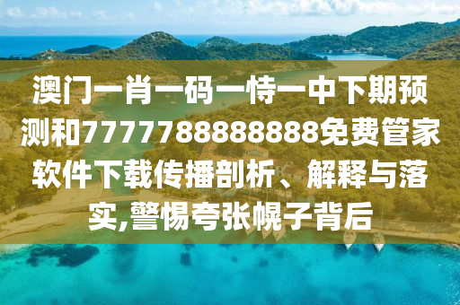 澳門一肖一碼一恃一中下期預(yù)測(cè)和7777788888888免費(fèi)管家軟件下載傳播剖析、解釋與落實(shí),警惕夸張幌子背后