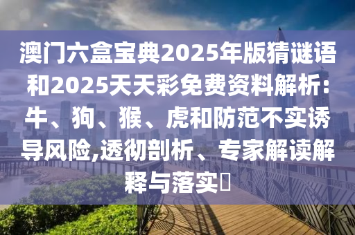 澳門六盒寶典2025年版猜謎語和2025天天彩免費資料解析:牛、狗、猴、虎和防范不實誘導(dǎo)風(fēng)險,透徹剖析、專家解讀解釋與落實?