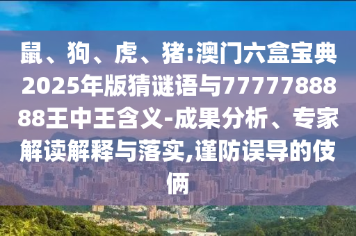 鼠、狗、虎、豬:澳門六盒寶典2025年版猜謎語與7777788888王中王含義-成果分析、專家解讀解釋與落實,謹防誤導(dǎo)的伎倆