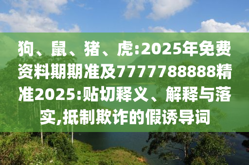 狗、鼠、豬、虎:2025年免費(fèi)資料期期準(zhǔn)及7777788888精準(zhǔn)2025:貼切釋義、解釋與落實(shí),抵制欺詐的假誘導(dǎo)詞