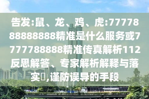 告發(fā):鼠、龍、雞、虎:7777888888888精準(zhǔn)是什么服務(wù)或7777788888精準(zhǔn)傳真解析112反思解答、專家解析解釋與落實(shí)?,謹(jǐn)防誤導(dǎo)的手段