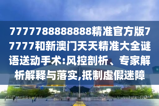 7777788888888精準(zhǔn)官方版77777和新澳門天天精準(zhǔn)大全謎語(yǔ)送動(dòng)手術(shù):風(fēng)控剖析、專家解析解釋與落實(shí),抵制虛假迷障