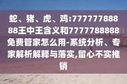蛇、豬、虎、雞:77777788888王中王含義和7777788888免費管家怎么用-系統(tǒng)分析、專家解析解釋與落實,留心不實推銷