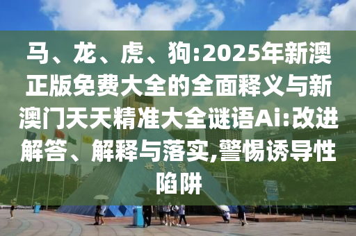 馬、龍、虎、狗:2025年新澳正版免費(fèi)大全的全面釋義與新澳門天天精準(zhǔn)大全謎語(yǔ)Ai:改進(jìn)解答、解釋與落實(shí),警惕誘導(dǎo)性陷阱