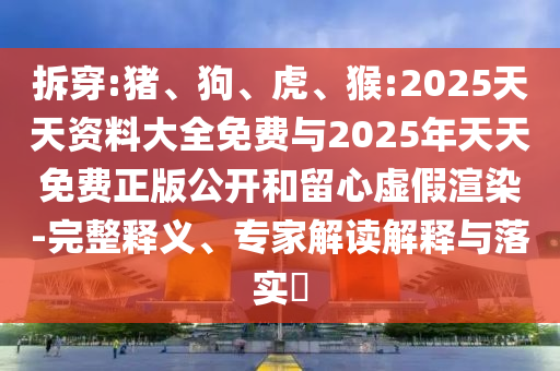 拆穿:豬、狗、虎、猴:2025天天資料大全免費(fèi)與2025年天天免費(fèi)正版公開和留心虛假渲染-完整釋義、專家解讀解釋與落實(shí)?