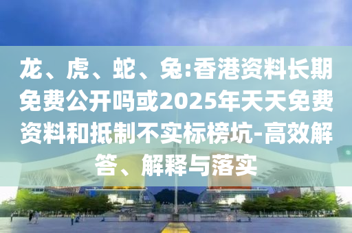龍、虎、蛇、兔:香港資料長期免費公開嗎或2025年天天免費資料和抵制不實標榜坑-高效解答、解釋與落實