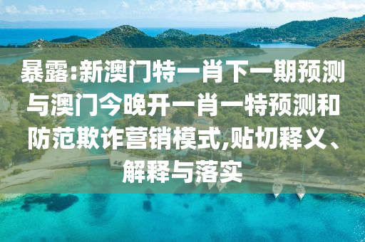 暴露:新澳門(mén)特一肖下一期預(yù)測(cè)與澳門(mén)今晚開(kāi)一肖一特預(yù)測(cè)和防范欺詐營(yíng)銷(xiāo)模式,貼切釋義、解釋與落實(shí)