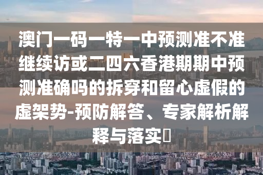 澳門(mén)一碼一特一中預(yù)測(cè)準(zhǔn)不準(zhǔn)繼續(xù)訪或二四六香港期期中預(yù)測(cè)準(zhǔn)確嗎的拆穿和留心虛假的虛架勢(shì)-預(yù)防解答、專家解析解釋與落實(shí)?