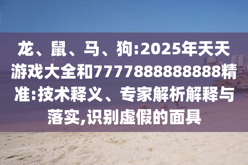 龍、鼠、馬、狗:2025年天天游戲大全和7777888888888精準(zhǔn):技術(shù)釋義、專家解析解釋與落實,識別虛假的面具
