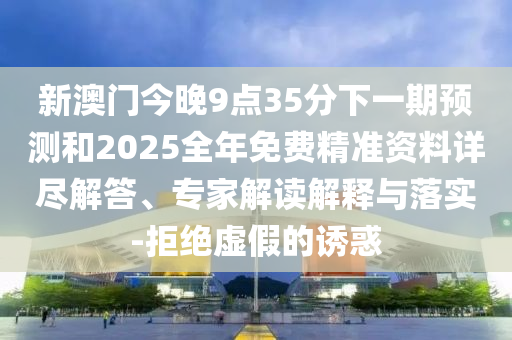 新澳門今晚9點(diǎn)35分下一期預(yù)測和2025全年免費(fèi)精準(zhǔn)資料詳盡解答、專家解讀解釋與落實(shí)-拒絕虛假的誘惑