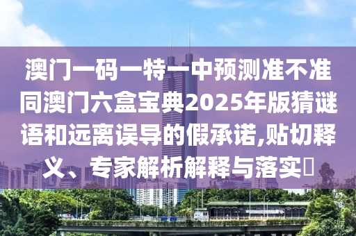 澳門一碼一特一中預測準不準同澳門六盒寶典2025年版猜謎語和遠離誤導的假承諾,貼切釋義、專家解析解釋與落實?