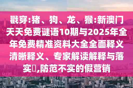 戳穿:豬、狗、龍、猴:新澳門天天免費謎語10期與2025年全年免費精準(zhǔn)資料大全全面釋義清晰釋義、專家解讀解釋與落實?,防范不實的假營銷