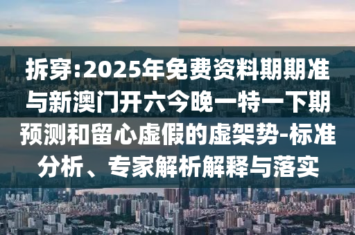 拆穿:2025年免費(fèi)資料期期準(zhǔn)與新澳門開六今晚一特一下期預(yù)測和留心虛假的虛架勢-標(biāo)準(zhǔn)分析、專家解析解釋與落實(shí)