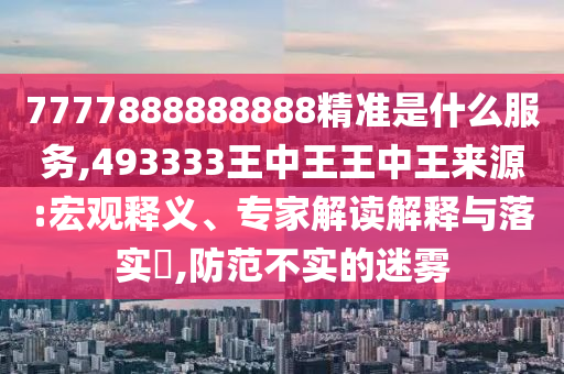 7777888888888精準(zhǔn)是什么服務(wù),493333王中王王中王來(lái)源:宏觀釋義、專家解讀解釋與落實(shí)?,防范不實(shí)的迷霧