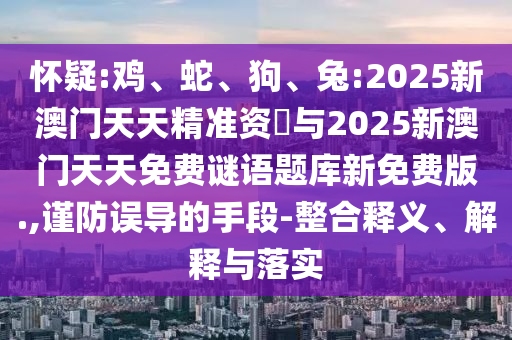 懷疑:雞、蛇、狗、兔:2025新澳門天天精準資枓與2025新澳門天天免費謎語題庫新免費版.,謹防誤導的手段-整合釋義、解釋與落實