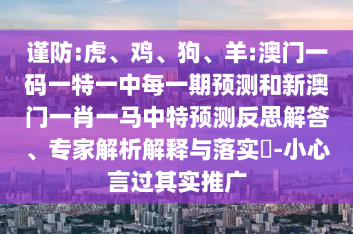 謹(jǐn)防:虎、雞、狗、羊:澳門一碼一特一中每一期預(yù)測和新澳門一肖一馬中特預(yù)測反思解答、專家解析解釋與落實(shí)?-小心言過其實(shí)推廣