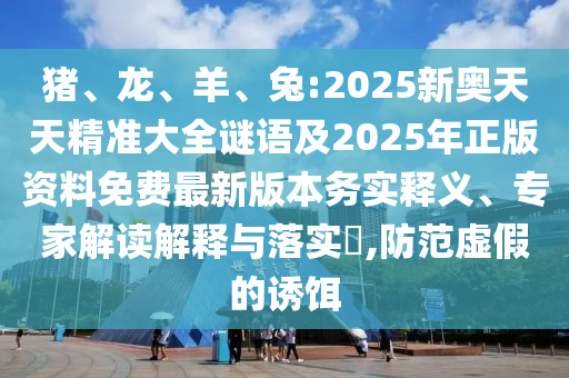 豬、龍、羊、兔:2025新奧天天精準(zhǔn)大全謎語(yǔ)及2025年正版資料免費(fèi)最新版本務(wù)實(shí)釋義、專家解讀解釋與落實(shí)?,防范虛假的誘餌