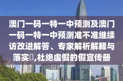 澳門一碼一特一中預(yù)測(cè)及澳門一碼一特一中預(yù)測(cè)準(zhǔn)不準(zhǔn)繼續(xù)訪改進(jìn)解答、專家解析解釋與落實(shí)?,杜絕虛假的假宣傳冊(cè)