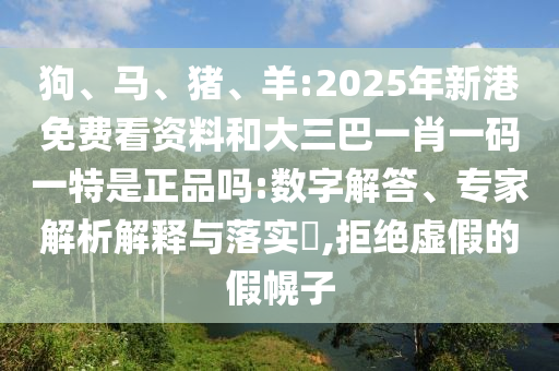 狗、馬、豬、羊:2025年新港免費(fèi)看資料和大三巴一肖一碼一特是正品嗎:數(shù)字解答、專家解析解釋與落實(shí)?,拒絕虛假的假幌子