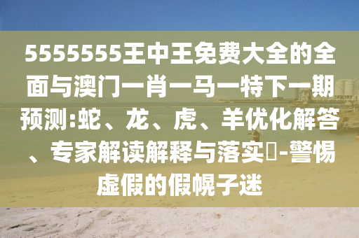 5555555王中王免費大全的全面與澳門一肖一馬一特下一期預測:蛇、龍、虎、羊優(yōu)化解答、專家解讀解釋與落實?-警惕虛假的假幌子迷