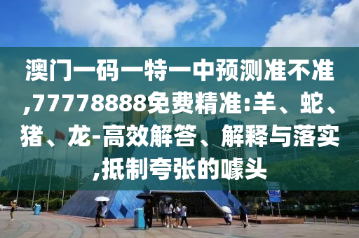澳門一碼一特一中預(yù)測準(zhǔn)不準(zhǔn),77778888免費精準(zhǔn):羊、蛇、豬、龍-高效解答、解釋與落實,抵制夸張的噱頭
