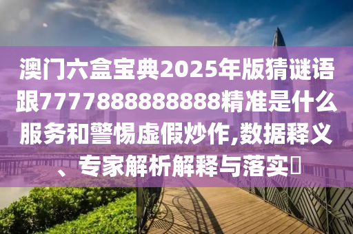 澳門六盒寶典2025年版猜謎語(yǔ)跟7777888888888精準(zhǔn)是什么服務(wù)和警惕虛假炒作,數(shù)據(jù)釋義、專家解析解釋與落實(shí)?