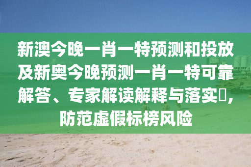 新澳今晚一肖一特預(yù)測和投放及新奧今晚預(yù)測一肖一特可靠解答、專家解讀解釋與落實?,防范虛假標榜風(fēng)險