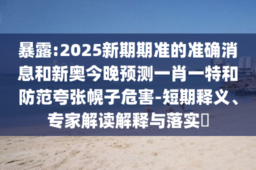 暴露:2025新期期準(zhǔn)的準(zhǔn)確消息和新奧今晚預(yù)測一肖一特和防范夸張幌子危害-短期釋義、專家解讀解釋與落實(shí)?