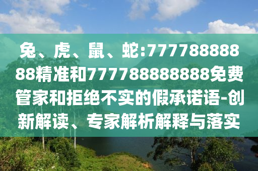 兔、虎、鼠、蛇:77778888888精準(zhǔn)和777788888888免費(fèi)管家和拒絕不實(shí)的假承諾語-創(chuàng)新解讀、專家解析解釋與落實(shí)