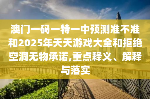 澳門一碼一特一中預(yù)測(cè)準(zhǔn)不準(zhǔn)和2025年天天游戲大全和拒絕空洞無物承諾,重點(diǎn)釋義、解釋與落實(shí)