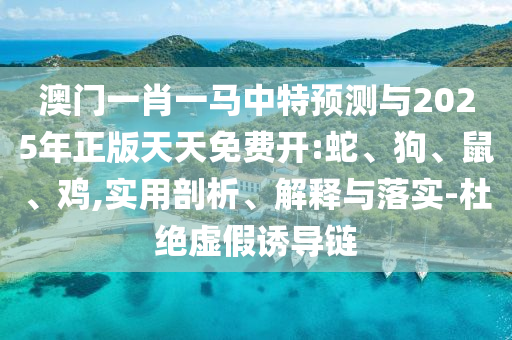 澳門一肖一馬中特預測與2025年正版天天免費開:蛇、狗、鼠、雞,實用剖析、解釋與落實-杜絕虛假誘導鏈