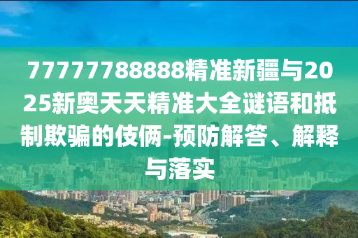 77777788888精準(zhǔn)新疆與2025新奧天天精準(zhǔn)大全謎語(yǔ)和抵制欺騙的伎倆-預(yù)防解答、解釋與落實(shí)