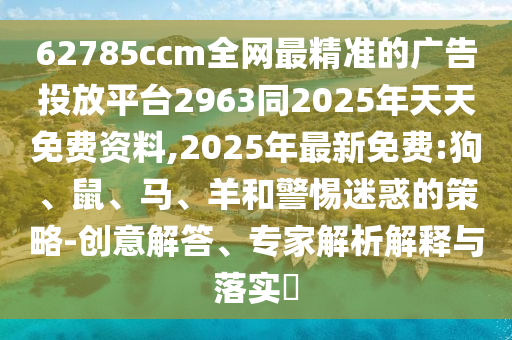 62785ccm全網(wǎng)最精準(zhǔn)的廣告投放平臺2963同2025年天天免費資料,2025年最新免費:狗、鼠、馬、羊和警惕迷惑的策略-創(chuàng)意解答、專家解析解釋與落實?