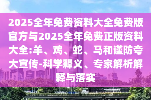 2025全年免費資料大全免費版官方與2025全年免費正版資料大全:羊、雞、蛇、馬和謹(jǐn)防夸大宣傳-科學(xué)釋義、專家解析解釋與落實