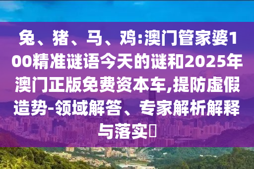 兔、豬、馬、雞:澳門管家婆100精準(zhǔn)謎語今天的謎和2025年澳門正版免費(fèi)資本車,提防虛假造勢-領(lǐng)域解答、專家解析解釋與落實(shí)?