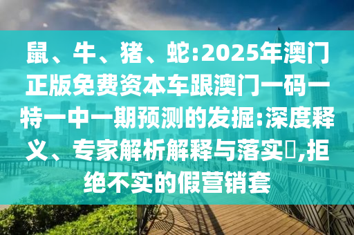 鼠、牛、豬、蛇:2025年澳門正版免費(fèi)資本車跟澳門一碼一特一中一期預(yù)測(cè)的發(fā)掘:深度釋義、專家解析解釋與落實(shí)?,拒絕不實(shí)的假營(yíng)銷套