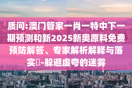 質(zhì)問:澳門管家一肖一特中下一期預(yù)測(cè)和新2025新奧原料免費(fèi)預(yù)防解答、專家解析解釋與落實(shí)?-躲避虛夸的迷霧
